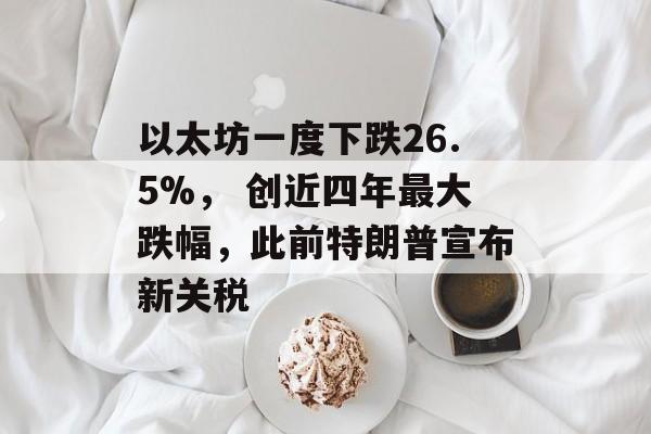 以太坊一度下跌26.5%， 创近四年最大跌幅，此前特朗普宣布新关税