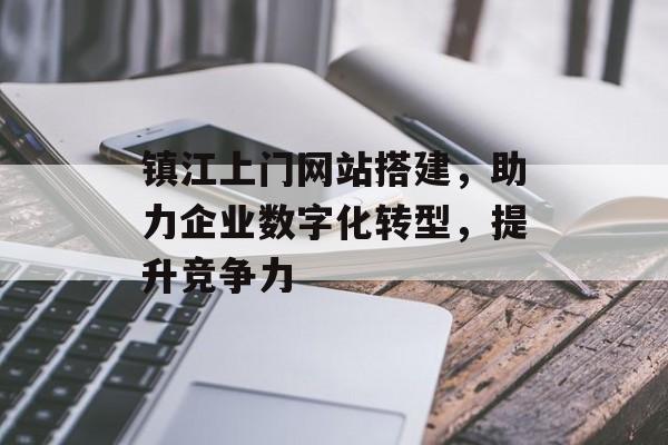 镇江上门网站搭建,助力企业数字化转型,提升竞争力 镇江上门网站搭建,助力企业数字化转型,提升竞争力