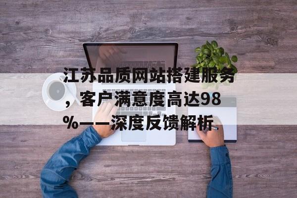 江苏品质网站搭建服务,客户满意度高达98%——深度反馈解析 江苏品质网站搭建服务,客户满意度高达98%——深度反馈解析