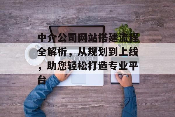 中介公司网站搭建流程全解析,从规划到上线,助您轻松打造专业平台 中介公司网站搭建流程全解析,从规划到上线,助您轻松打造专业平台