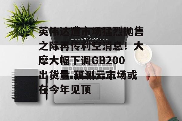 英伟达遭市场猛烈抛售之际再传利空消息!大摩大幅下调GB200出货量 预测云市场或在今年见顶 英伟达遭市场猛烈抛售之际再传利空消息!大摩大幅下调GB200出货量 预测云市场或在今年见顶