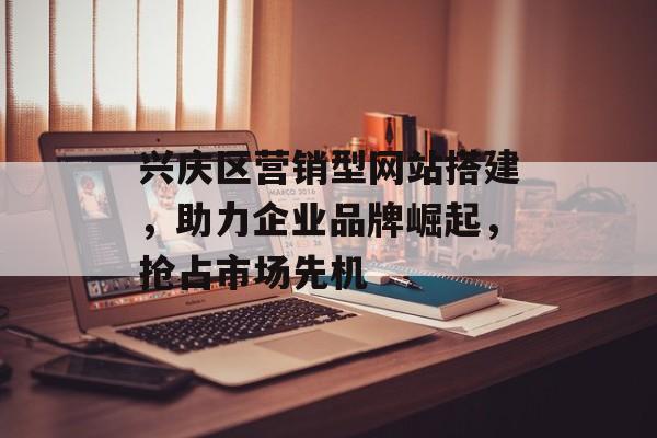兴庆区营销型网站搭建,助力企业品牌崛起,抢占市场先机 兴庆区营销型网站搭建,助力企业品牌崛起,抢占市场先机