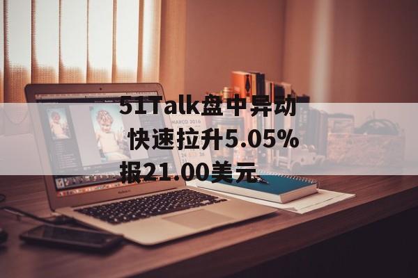 51Talk盘中异动 快速拉升5.05%报21.00美元 51Talk盘中异动 快速拉升5.05%报21.00美元