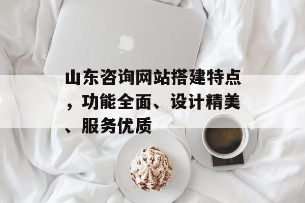山东咨询网站搭建特点,功能全面、设计精美、服务优质 山东咨询网站搭建特点,功能全面、设计精美、服务优质