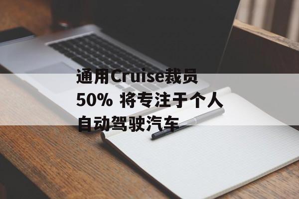 通用Cruise裁员50% 将专注于个人自动驾驶汽车 通用Cruise裁员50% 将专注于个人自动驾驶汽车
