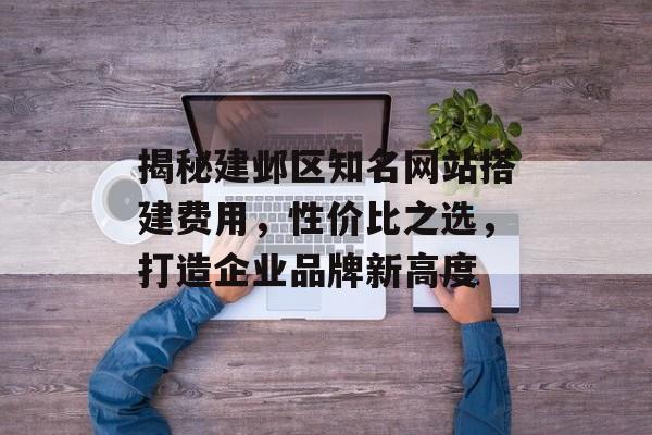 揭秘建邺区知名网站搭建费用,性价比之选,打造企业品牌新高度 揭秘建邺区知名网站搭建费用,性价比之选,打造企业品牌新高度