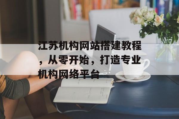 江苏机构网站搭建教程，从零开始，打造专业机构网络平台