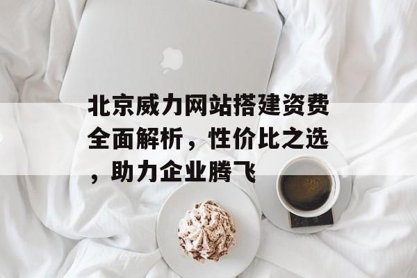 北京威力网站搭建资费全面解析,性价比之选,助力企业腾飞 北京威力网站搭建资费全面解析,性价比之选,助力企业腾飞