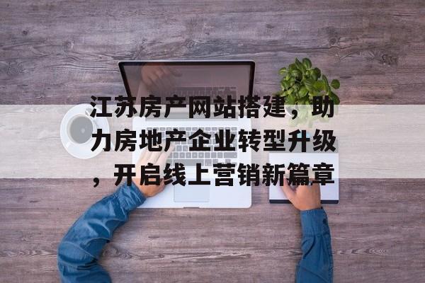 江苏房产网站搭建,助力房地产企业转型升级,开启线上营销新篇章 江苏房产网站搭建,助力房地产企业转型升级,开启线上营销新篇章