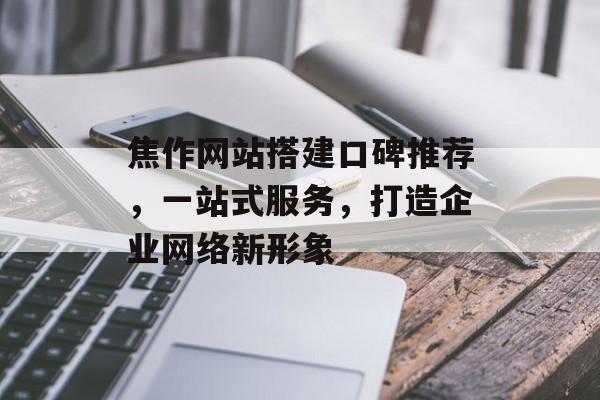 焦作网站搭建口碑推荐,一站式服务,打造企业网络新形象 焦作网站搭建口碑推荐,一站式服务,打造企业网络新形象