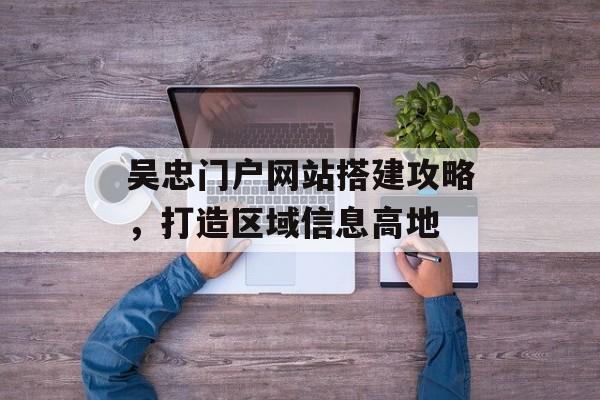 吴忠门户网站搭建攻略,打造区域信息高地 吴忠门户网站搭建攻略,打造区域信息高地