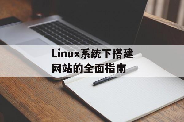 Linux系统下搭建网站的全面指南 Linux系统下搭建网站的全面指南