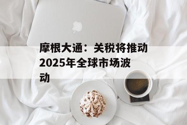 摩根大通：关税将推动2025年全球市场波动