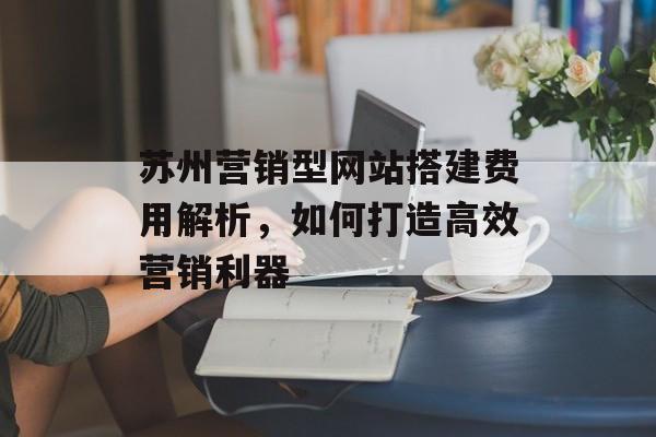 苏州营销型网站搭建费用解析,如何打造高效营销利器 苏州营销型网站搭建费用解析,如何打造高效营销利器
