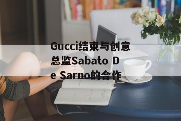 Gucci结束与创意总监Sabato De Sarno的合作 Gucci结束与创意总监Sabato De Sarno的合作