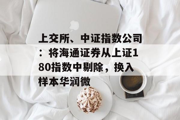 上交所、中证指数公司：将海通证券从上证180指数中剔除，换入样本华润微