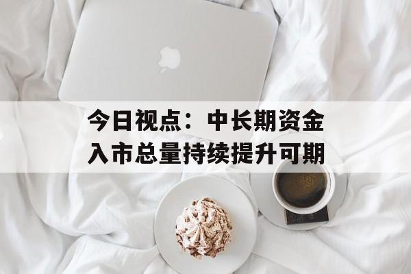 今日视点：中长期资金入市总量持续提升可期