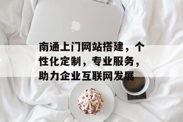 南通上门网站搭建,个性化定制,专业服务,助力企业互联网发展 南通上门网站搭建,个性化定制,专业服务,助力企业互联网发展