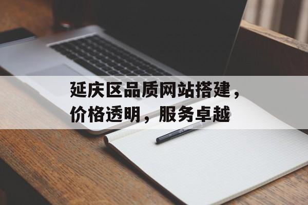 延庆区品质网站搭建,价格透明,服务卓越 延庆区品质网站搭建,价格透明,服务卓越