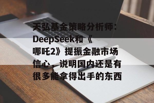 天弘基金策略分析师:DeepSeek和《哪吒2》提振金融市场信心,说明国内还是有很多能拿得出手的东西 天弘基金策略分析师:DeepSeek和《哪吒2》提振金融市场信心,说明国内还是有很多能拿得出手的东西