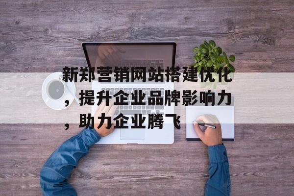 新郑营销网站搭建优化,提升企业品牌影响力,助力企业腾飞 新郑营销网站搭建优化,提升企业品牌影响力,助力企业腾飞