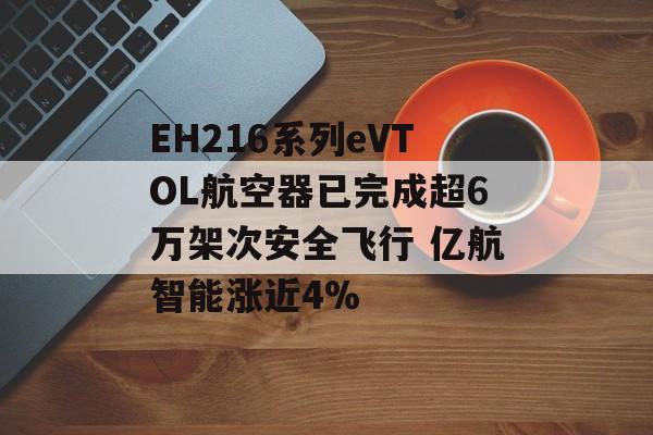 EH216系列eVTOL航空器已完成超6万架次安全飞行 亿航智能涨近4% EH216系列eVTOL航空器已完成超6万架次安全飞行 亿航智能涨近4%