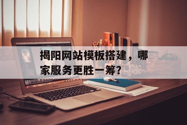 揭阳网站模板搭建，哪家服务更胜一筹？