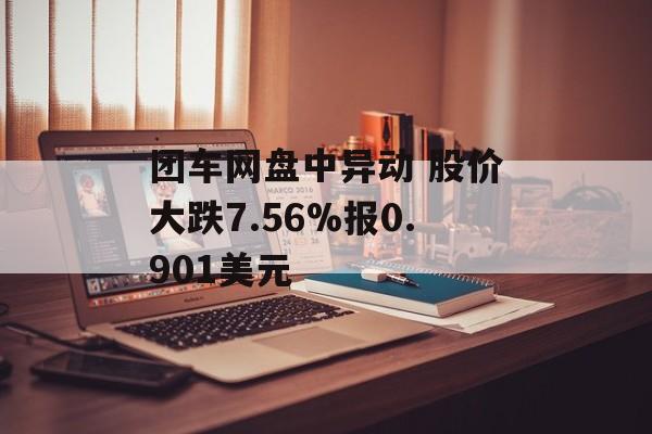 团车网盘中异动 股价大跌7.56%报0.901美元 团车网盘中异动 股价大跌7.56%报0.901美元
