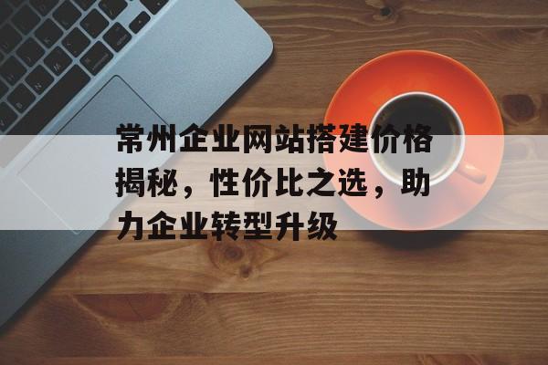 常州企业网站搭建价格揭秘，性价比之选，助力企业转型升级