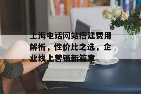 上海电话网站搭建费用解析，性价比之选，企业线上营销新篇章