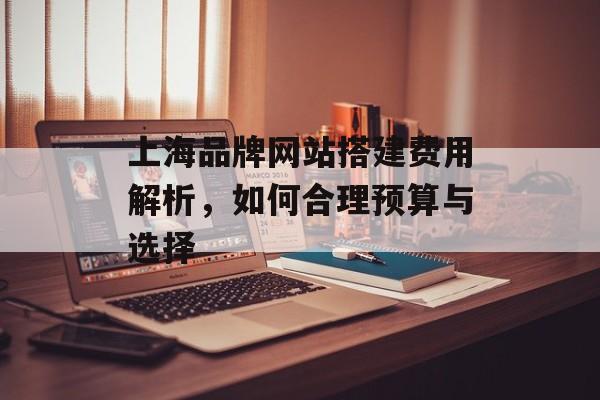 上海品牌网站搭建费用解析，如何合理预算与选择