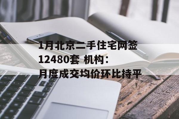 1月北京二手住宅网签12480套 机构:月度成交均价环比持平 1月北京二手住宅网签12480套 机构:月度成交均价环比持平