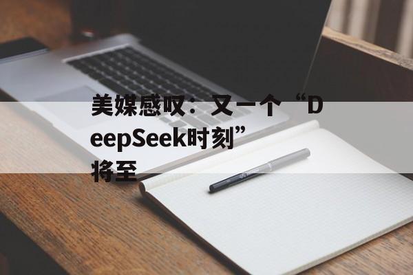 美媒感叹:又一个“DeepSeek时刻”将至 美媒感叹:又一个“DeepSeek时刻”将至