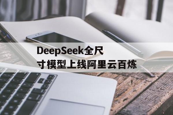 DeepSeek全尺寸模型上线阿里云百炼