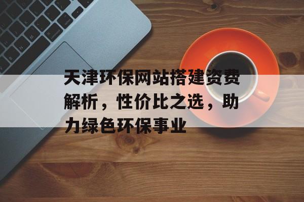 天津环保网站搭建资费解析，性价比之选，助力绿色环保事业