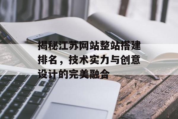 揭秘江苏网站整站搭建排名,技术实力与创意设计的完美融合 揭秘江苏网站整站搭建排名,技术实力与创意设计的完美融合