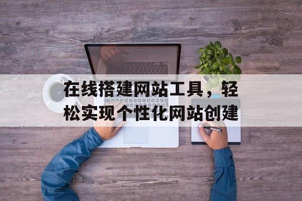 在线搭建网站工具，轻松实现个性化网站创建