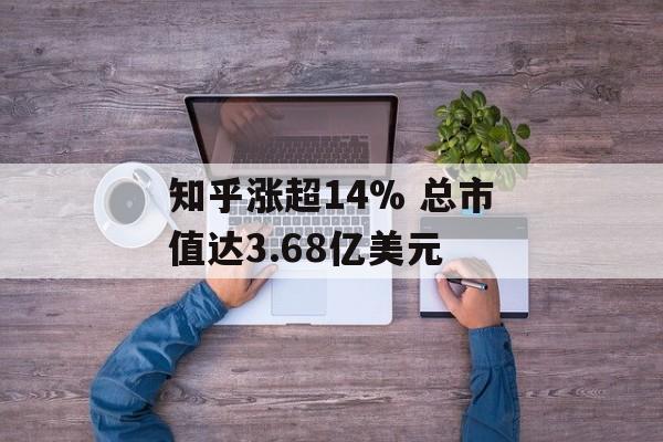 知乎涨超14% 总市值达3.68亿美元 知乎涨超14% 总市值达3.68亿美元