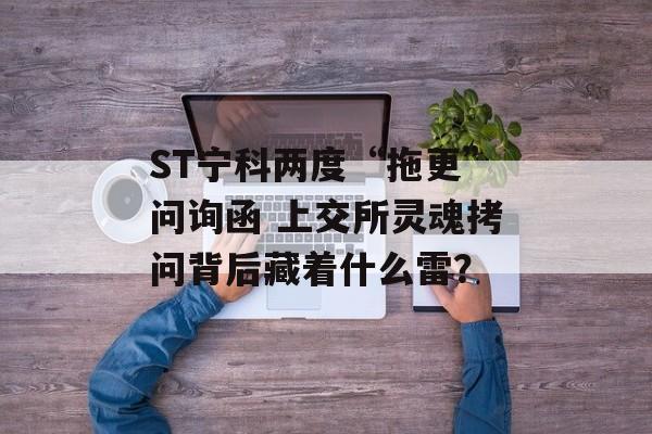 ST宁科两度“拖更”问询函 上交所灵魂拷问背后藏着什么雷？