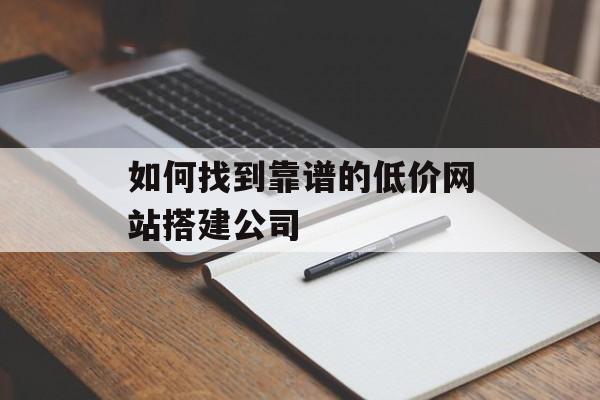 如何找到靠谱的低价网站搭建公司 如何找到靠谱的低价网站搭建公司