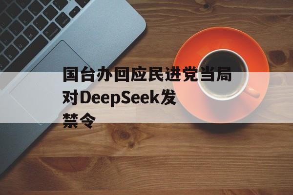 国台办回应民进党当局对DeepSeek发禁令