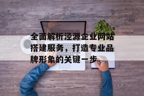 全面解析泾源企业网站搭建服务，打造专业品牌形象的关键一步