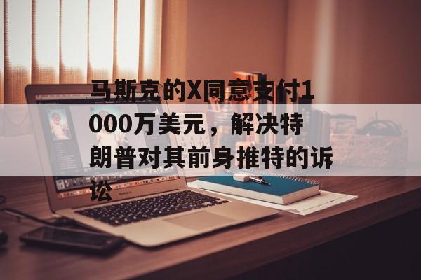 马斯克的X同意支付1000万美元，解决特朗普对其前身推特的诉讼