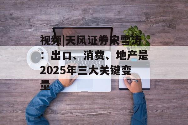 视频|天风证券宋雪涛:出口、消费、地产是2025年三大关键变量 视频|天风证券宋雪涛:出口、消费、地产是2025年三大关键变量
