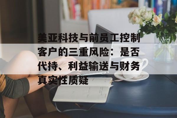 美亚科技与前员工控制客户的三重风险：是否代持、利益输送与财务真实性质疑