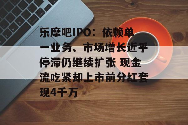 乐摩吧IPO：依赖单一业务、市场增长近乎停滞仍继续扩张 现金流吃紧却上市前分红套现4千万