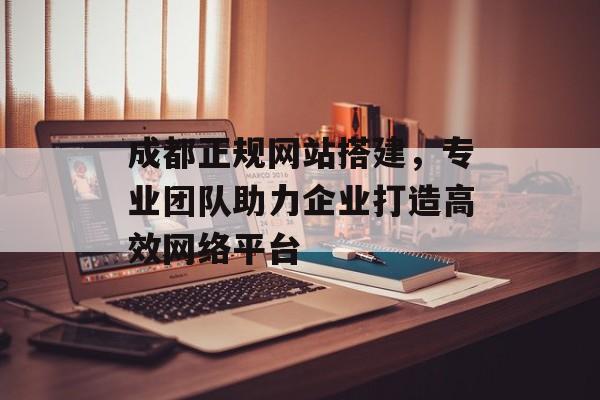 成都正规网站搭建,专业团队助力企业打造高效网络平台 成都正规网站搭建,专业团队助力企业打造高效网络平台