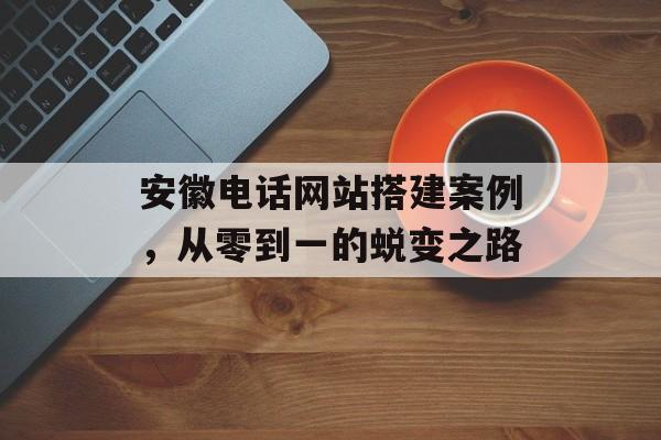 安徽电话网站搭建案例，从零到一的蜕变之路