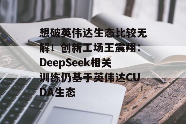 想破英伟达生态比较无解!创新工场王震翔:DeepSeek相关训练仍基于英伟达CUDA生态 想破英伟达生态比较无解!创新工场王震翔:DeepSeek相关训练仍基于英伟达CUDA生态
