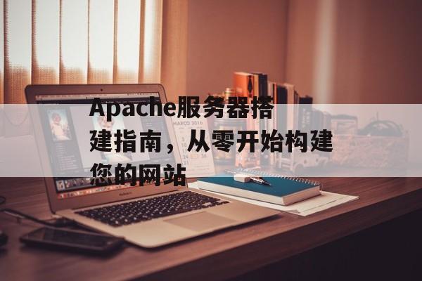Apache服务器搭建指南,从零开始构建您的网站 Apache服务器搭建指南,从零开始构建您的网站
